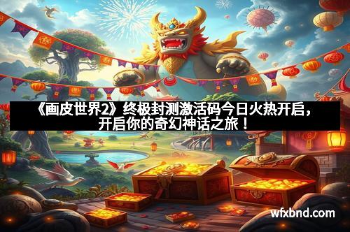 《画皮世界2》终极封测激活码今日火热开启，开启你的奇幻神话之旅！