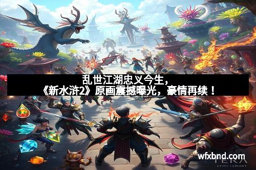 乱世江湖忠义今生，《新水浒2》原画震撼曝光，豪情再续！