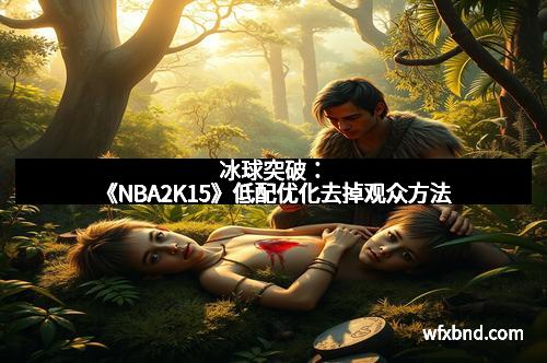 冰球突破：《NBA2K15》低配优化去掉观众方法